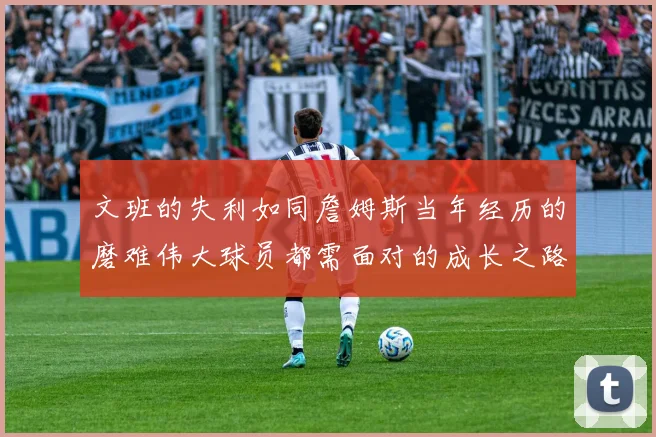 文班的失利如同詹姆斯当年经历的磨难伟大球员都需面对的成长之路