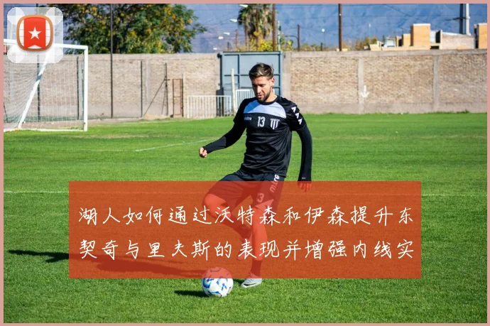 湖人如何通过沃特森和伊森提升东契奇与里夫斯的表现并增强内线实力