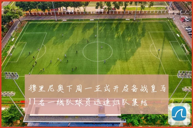 穆里尼奥下周一正式开启备战皇马11名一线队球员迅速归队集结