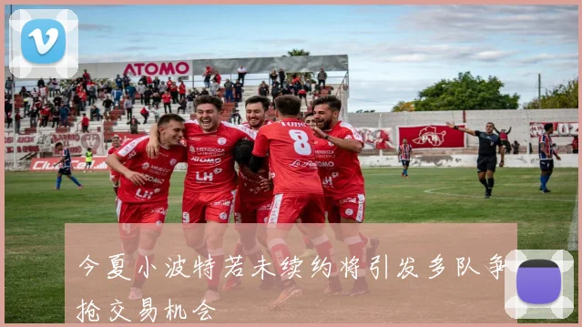 今夏小波特若未续约将引发多队争抢交易机会